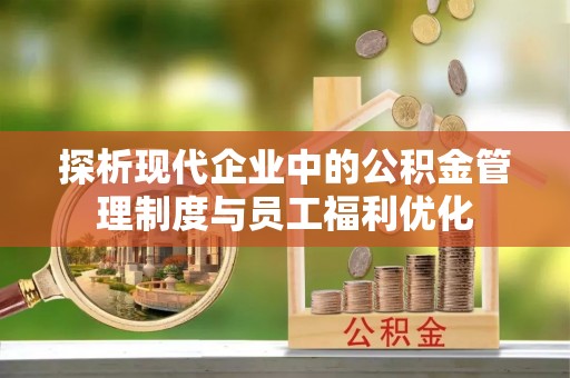 通许探析现代企业中的公积金管理制度与员工福利优化