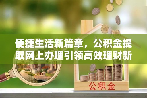 通许便捷生活新篇章，公积金提取网上办理引领高效理财新趋势