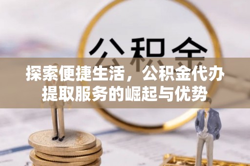 通许探索便捷生活，公积金代办提取服务的崛起与优势