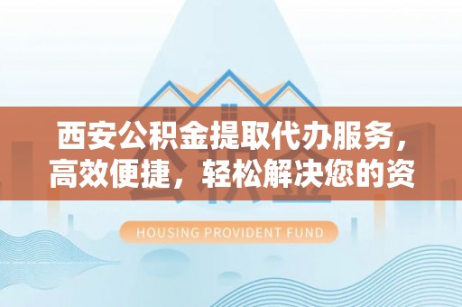 通许西安公积金提取代办服务，高效便捷，轻松解决您的资金需求