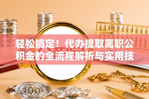 通许轻松搞定！代办提取离职公积金的全流程解析与实用技巧