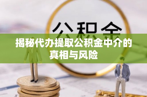 通许揭秘代办提取公积金中介的真相与风险
