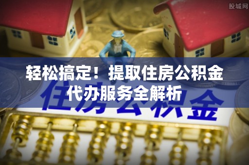 通许轻松搞定！提取住房公积金代办服务全解析