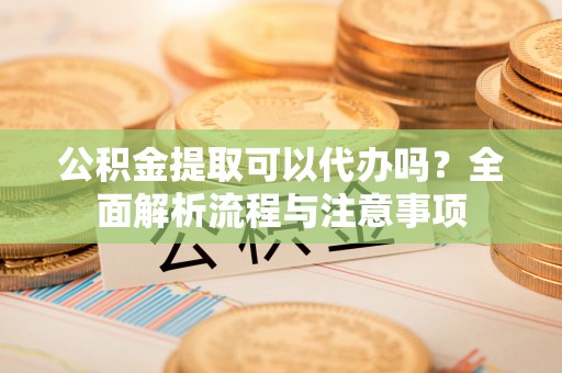 通许公积金提取可以代办吗？全面解析流程与注意事项
