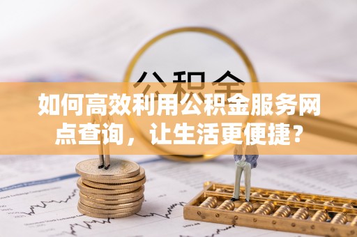 通许如何高效利用公积金服务网点查询，让生活更便捷？