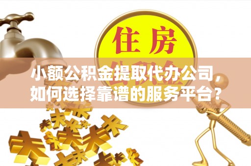 通许小额公积金提取代办公司，如何选择靠谱的服务平台？