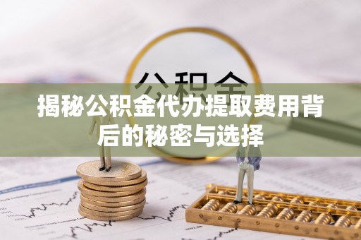 通许揭秘公积金代办提取费用背后的秘密与选择