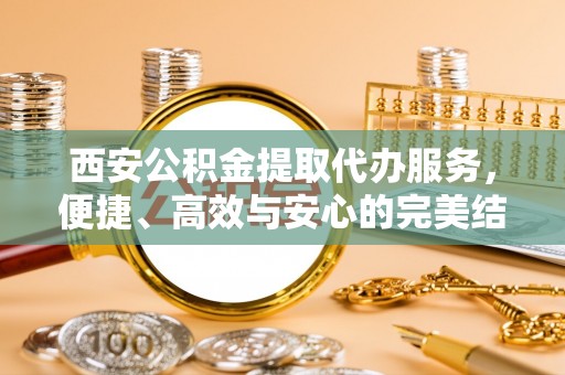 通许西安公积金提取代办服务，便捷、高效与安心的完美结合