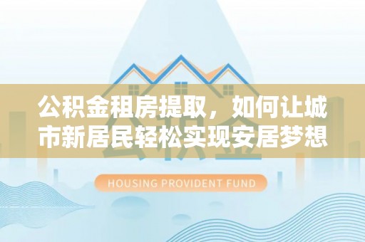 通许公积金租房提取，如何让城市新居民轻松实现安居梦想