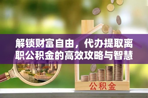 通许解锁财富自由，代办提取离职公积金的高效攻略与智慧选择