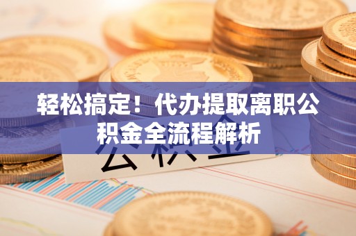 通许轻松搞定！代办提取离职公积金全流程解析