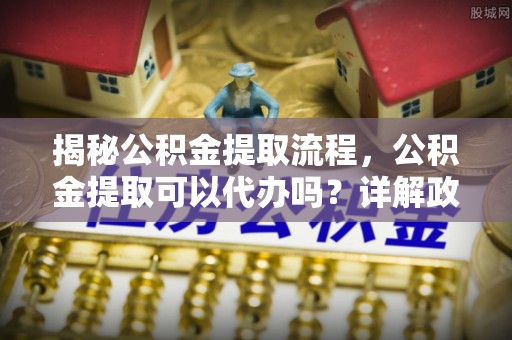 通许揭秘公积金提取流程，公积金提取可以代办吗？详解政策与实操技巧