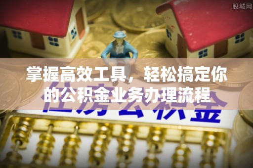 通许掌握高效工具，轻松搞定你的公积金业务办理流程