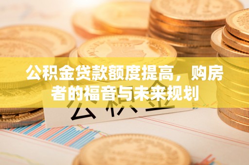 通许公积金贷款额度提高，购房者的福音与未来规划