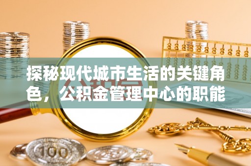 通许探秘现代城市生活的关键角色，公积金管理中心的职能与影响
