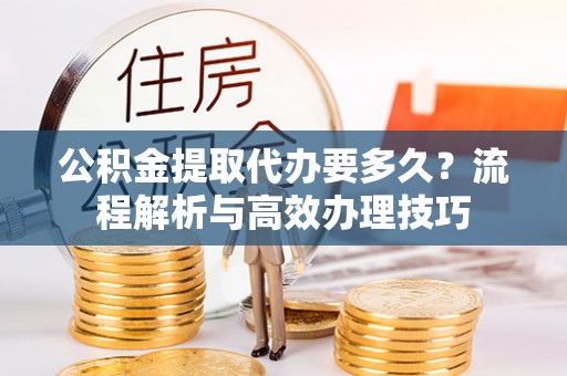 通许公积金提取代办要多久？流程解析与高效办理技巧