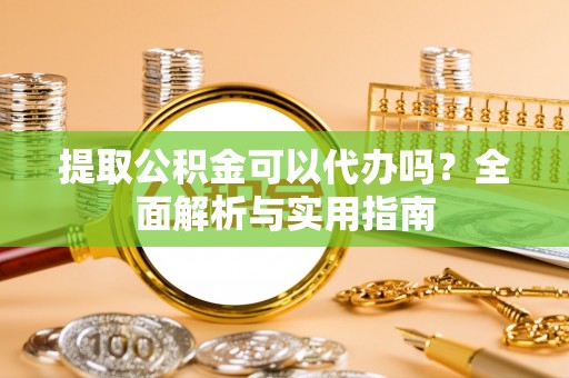 通许提取公积金可以代办吗？全面解析与实用指南
