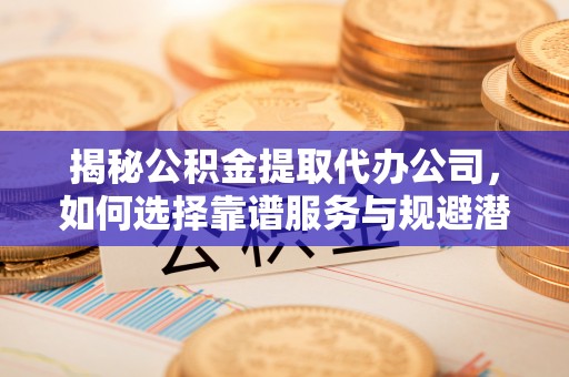 通许揭秘公积金提取代办公司，如何选择靠谱服务与规避潜在风险