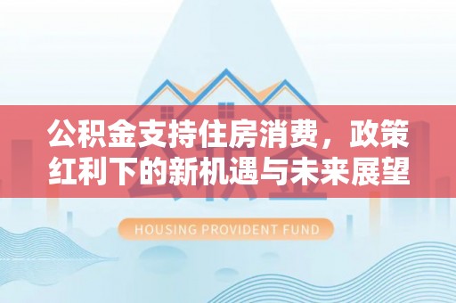 通许公积金支持住房消费，政策红利下的新机遇与未来展望