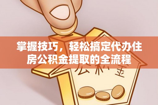 通许掌握技巧，轻松搞定代办住房公积金提取的全流程