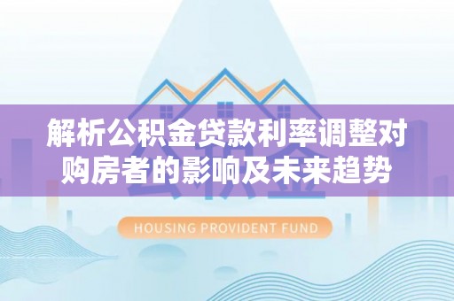 通许解析公积金贷款利率调整对购房者的影响及未来趋势