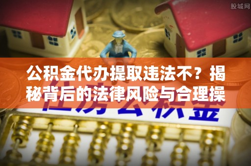 通许公积金代办提取违法不？揭秘背后的法律风险与合理操作