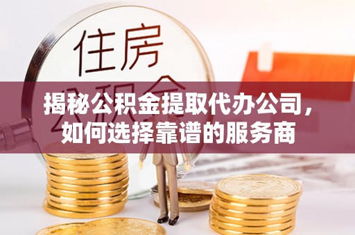 通许揭秘公积金提取代办公司，如何选择靠谱的服务商