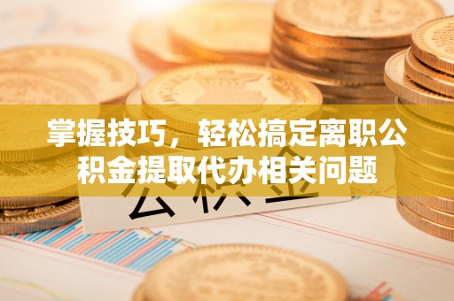 通许掌握技巧，轻松搞定离职公积金提取代办相关问题