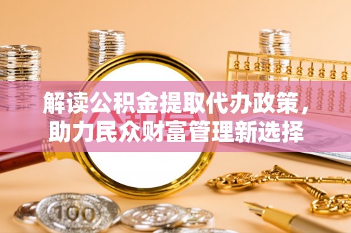 通许解读公积金提取代办政策，助力民众财富管理新选择