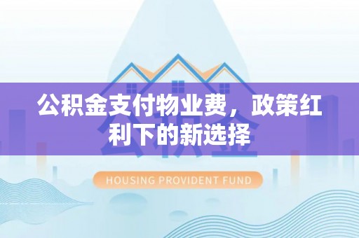 通许公积金支付物业费，政策红利下的新选择