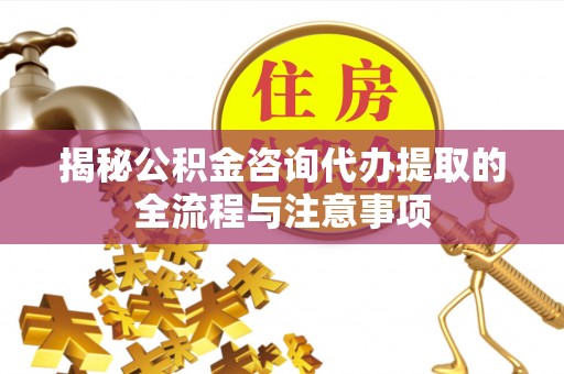 通许揭秘公积金咨询代办提取的全流程与注意事项