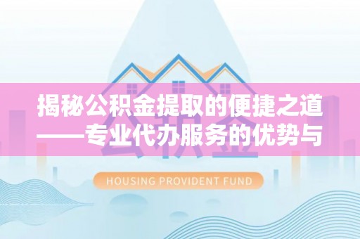 通许揭秘公积金提取的便捷之道——专业代办服务的优势与选择
