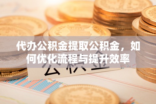 通许代办公积金提取公积金，如何优化流程与提升效率
