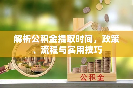 通许解析公积金提取时间，政策、流程与实用技巧