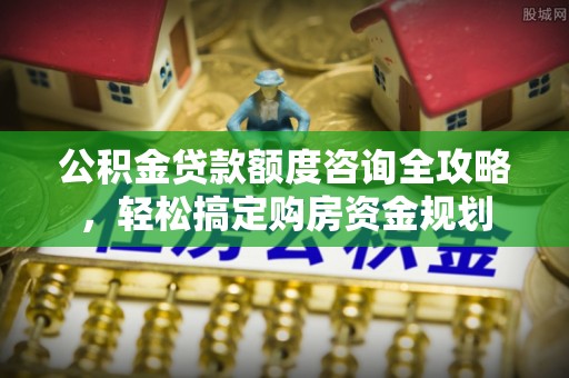 通许公积金贷款额度咨询全攻略，轻松搞定购房资金规划