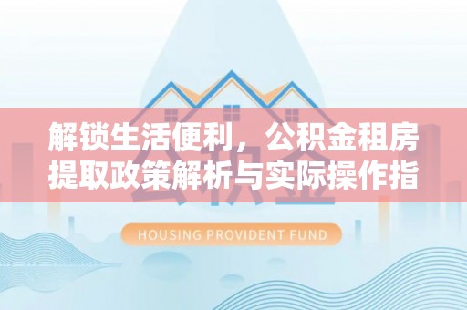 通许解锁生活便利，公积金租房提取政策解析与实际操作指南