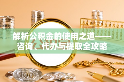 通许解析公积金的使用之道——咨询、代办与提取全攻略