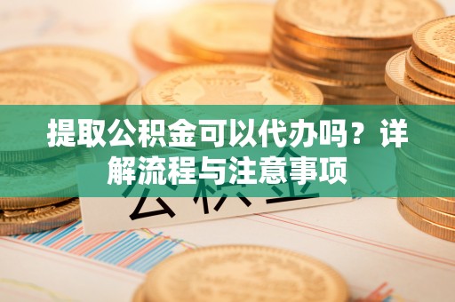 通许提取公积金可以代办吗？详解流程与注意事项