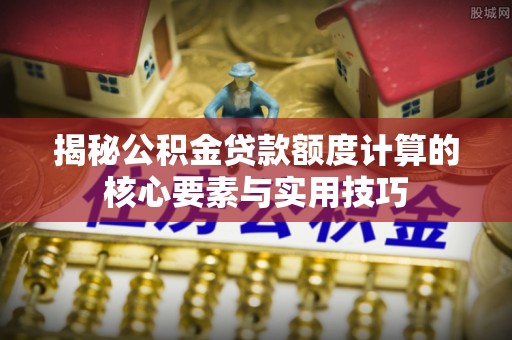 通许揭秘公积金贷款额度计算的核心要素与实用技巧