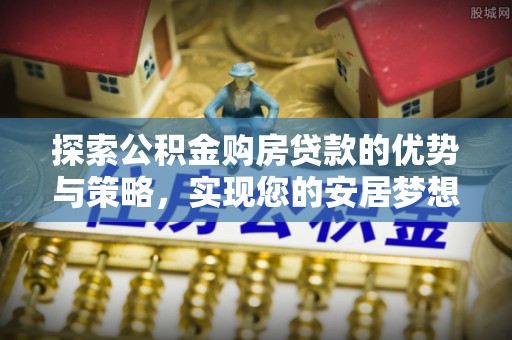 通许探索公积金购房贷款的优势与策略，实现您的安居梦想