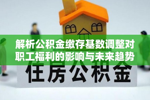 通许解析公积金缴存基数调整对职工福利的影响与未来趋势