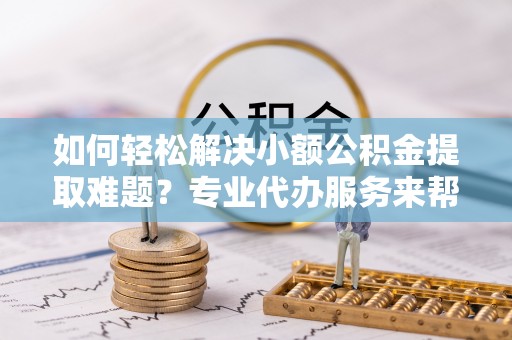 通许如何轻松解决小额公积金提取难题？专业代办服务来帮忙
