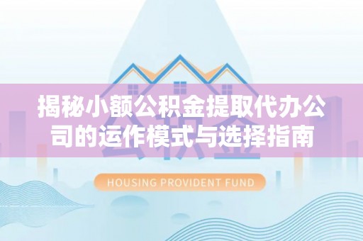 通许揭秘小额公积金提取代办公司的运作模式与选择指南