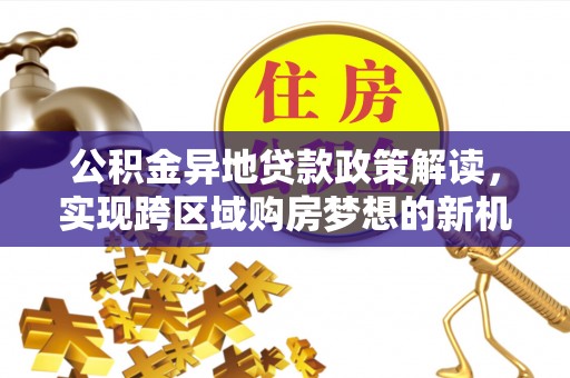 通许公积金异地贷款政策解读，实现跨区域购房梦想的新机遇