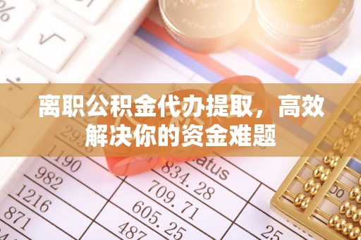 通许离职公积金代办提取，高效解决你的资金难题
