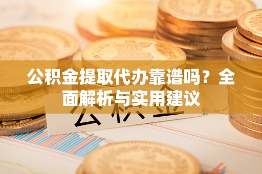 通许公积金提取代办靠谱吗？全面解析与实用建议