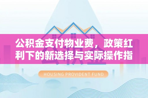 通许公积金支付物业费，政策红利下的新选择与实际操作指南