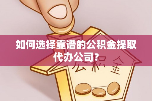 通许如何选择靠谱的公积金提取代办公司？