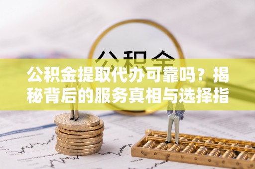 通许公积金提取代办可靠吗？揭秘背后的服务真相与选择指南
