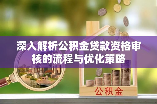 通许深入解析公积金贷款资格审核的流程与优化策略